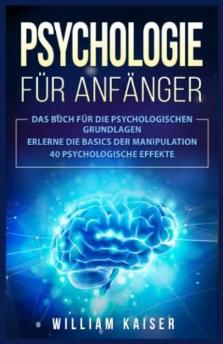 Psychologie für Anfänger: Das Buch für die psychologischen Grundlagen. Erlerne die Basics der Manipulation. 40 psychologische Effekte.