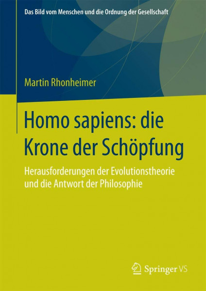 Homo sapiens: die Krone der Schöpfung: Herausforderungen der Evolutionstheorie und die Antwort der Philosophie (Das Bild vom Menschen und die Ordnung der Gesellschaft, Band 0)