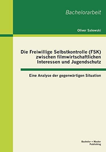 Die Freiwillige Selbstkontrolle (FSK) zwischen filmwirtschaftlichen Interessen und Jugendschutz – eine Analyse der gegenwärtigen Situation: eine ... Situation. Bachelor-Arb. (Bachelorarbeit)