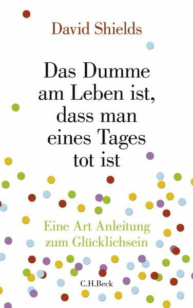 Das Dumme am Leben ist, dass man eines Tages tot ist: Eine Art Anleitung zum Glücklichsein