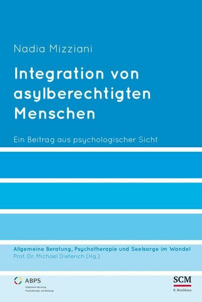 Integration von asylberechtigten Menschen: Ein Beitrag aus psychologischer Sicht (Allgemeine Beratung, Psychotherapie und Seelsorge, 6, Band 6)