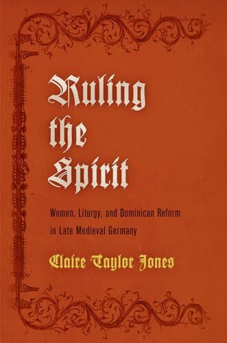 Ruling the Spirit: Women, Liturgy, and Dominican Reform in Late Medieval Germany (Middle Ages)