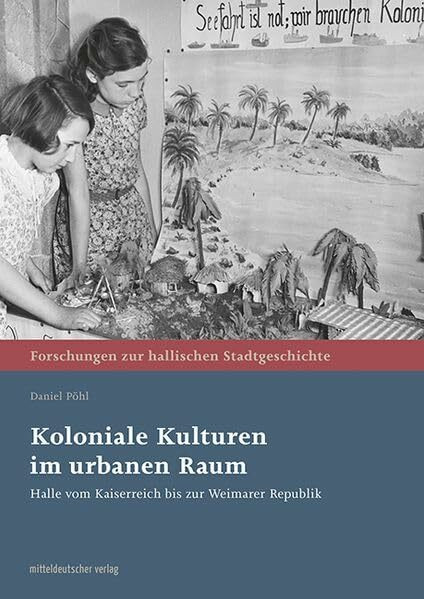 Koloniale Kulturen im urbanen Raum: Halle vom Kaiserreich bis zur Weimarer Republik (Forschungen zur hallischen Stadtgeschichte)