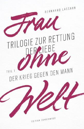 Frau ohne Welt: Trilogie zur Rettung der Liebe von Bernhard Lassahn. Tel 1: Der Krieg gegen den Mann: Trilogie zur Rettung der Liebe von Bernhard Lassahn. Teil 1: Der Krieg gegen den Mann