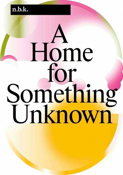n.b.k. Berlin Band / Vol. 16: A Home for Something Unknown: Ausst. Kat. n.b.k. Neuer Berliner Kunstverein (n.b.k. Ausstellungen)