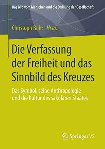 Die Verfassung der Freiheit und das Sinnbild des Kreuzes: Das Symbol, seine Anthropologie und die Kultur des säkularen Staates (Das Bild vom Menschen und die Ordnung der Gesellschaft)