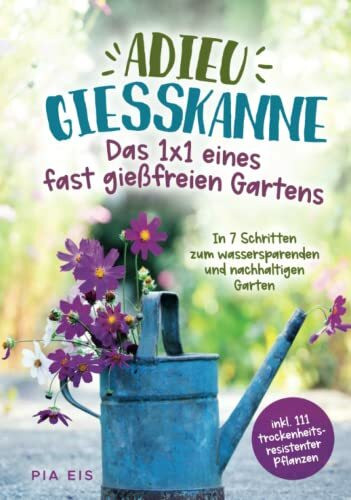 Adieu Gießkanne – Das 1x1 eines fast gießfreien Gartens. In 7 Schritten zum wassersparenden und nachhaltigen Garten inkl. 111 trockenheitsresistenter Pflanzen