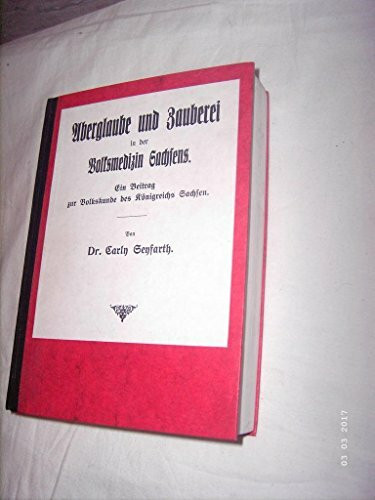 Aberglaube und Zauberei in der Volksmedizin Sachsens: Ein Beitrag zur Volkskunde des Königreichs Sachsen (Volkskundliche Quellen: Reihe II: Aberglaube, Magie)