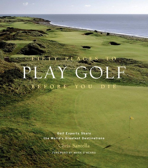 Fifty Places to Play Golf Before You Die: Golf Experts Share the World's Greatest Destinations