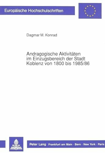 Andragogische Aktivitäten im Einzugsbereich der Stadt Koblenz von 1800 bis 1985/86: Dissertationsschrift (Europäische Hochschulschriften / European ... Education / Série 11: Pédagogie, Band 428)