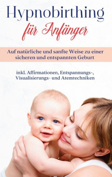 Hypnobirthing für Anfänger: Auf natürliche und sanfte Weise zu einer sicheren und entspannten Geburt - inkl. Affirmationen, Entspannungs-, Visualisierungs- und Atemtechniken