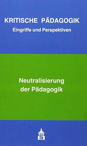 Neutralisierung der Pädagogik: Eingriffe und Perspektiven (Kritische Pädagogik: Eingriffe und Perspektiven)