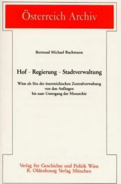 Hof - Regierung - Stadtverwaltung: Wien als Sitz der österreichischen Zentralverwaltung von den Anfängen bis zum Untergang der Monarchie (Österreich Archiv) Hof - Regierung - Stadtverwaltung: Wien als Sitz der österreichischen Zentralverwaltung von den Anfängen bis zum Untergang der Monarchie (Österreich Archiv)