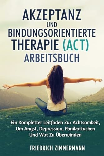 Akzeptanz Und Bindungsorientierte Therapie (Act) Arbeitsbuch: Ein Kompletter Leitfaden Zur Achtsamkeit, Um Angst, Depression, Panikattacken Und Wut Zu Überwinden
