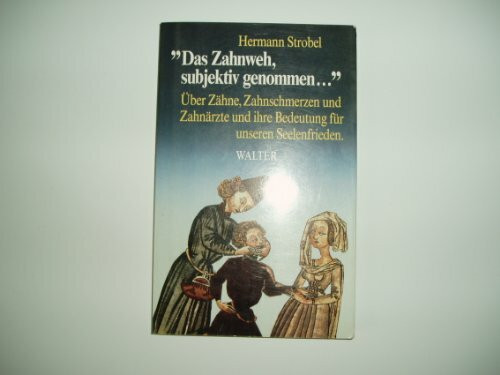 Das Zahnweh, subjektiv genommen...: über Zähne, Zahnschmerzen, Zahnärzte und ihre Bedeutung für den Seelenfrieden