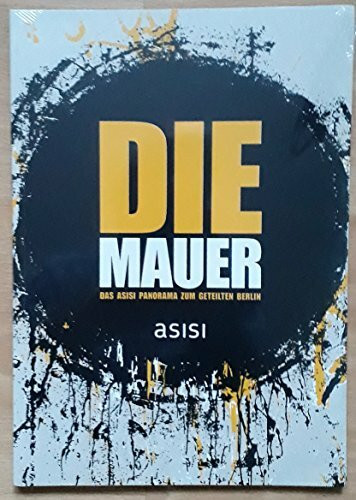 Die Mauer : das Asisi Panorama zum geteilten Berlin ; [erscheint im Rahmen der Panorama-Ausstellung "Die Mauer" des Künstlers Yadegar Asisi]