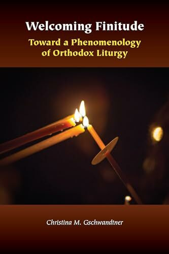 Welcoming Finitude: Toward a Phenomenology of Orthodox Liturgy (Orthodox Christianity and Contemporary Thought)