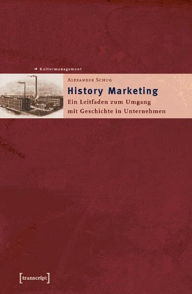 History Marketing: Ein Leitfaden zum Umgang mit Geschichte in Unternehmen (Schriften zum Kultur- und Museumsmanagement)