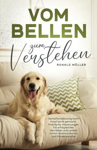 Vom Bellen zum Verstehen: Verhaltensdeutung beim Hund leicht gemacht: Praktische Anweisungen für erfolgreiches Verstehen und Lenken mittels Kommunikation und Körpersprache