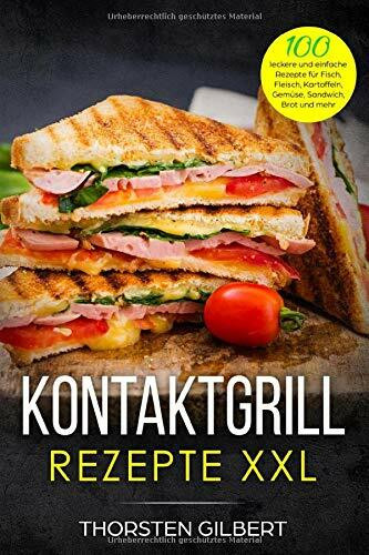 Kontaktgrill Rezepte XXL: 100 leckere und einfache Rezepte für Fisch, Fleisch, Kartoffeln, Gemüse, Sandwich, Brot und mehr – Das große Kontaktgrill Rezeptbuch