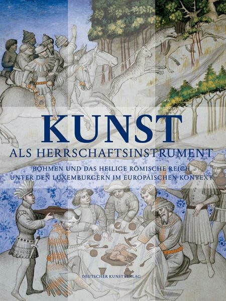 Kunst als Herrschaftsinstrument: Böhmen und das Heilige Römische Reich unter den Luxemburgern im europäischen Kontext