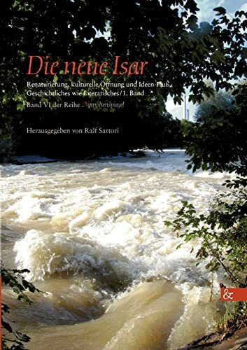 Die neue Isar: Renaturierung, kulturelle Öffnung und Ideen-Fluß, Geschichtliches wie Literarisches / 1. Band; Band VI aus der Reihe »Nymphenspiegel« (Nymphenspiegel / ISSN 2191-1371)