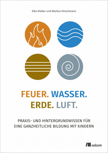 Feuer. Wasser. Erde. Luft.: Praxis- und Hintergrundwissen für eine ganzheitliche Bildung mit Kindern