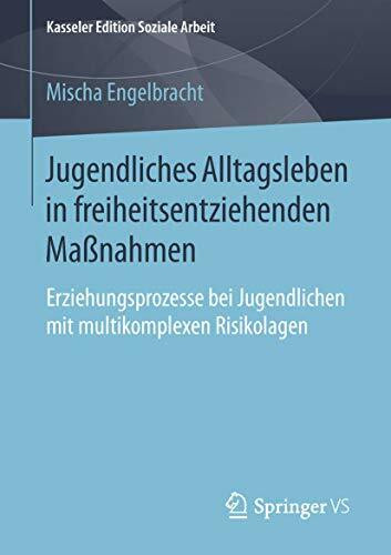 Jugendliches Alltagsleben in freiheitsentziehenden Maßnahmen: Erziehungsprozesse bei Jugendlichen mit multikomplexen Risikolagen (Kasseler Edition Soziale Arbeit, Band 16)