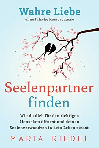 Seelenpartner finden – Wahre Liebe ohne falsche Kompromisse: Wie du dich für den richtigen Menschen öffnest und deinen Seelenverwandten in dein Leben ziehst