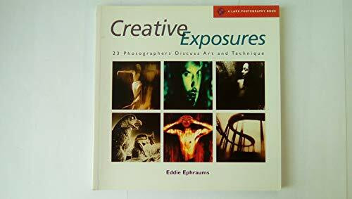 Creative Exposures: 23 Photographers Discuss Art And Technique (A Lark Photography Book)