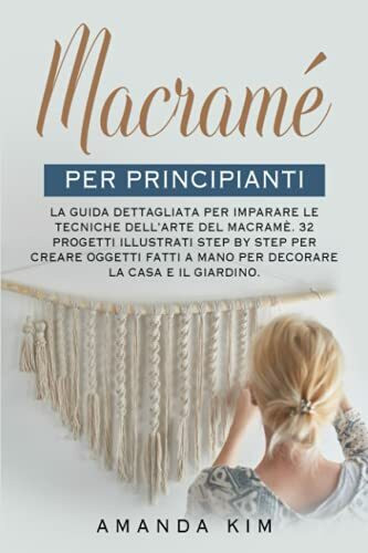 Macramé per Principianti: La Guida Dettagliata per Imparare le Tecniche dell'arte del Macramé. 32 Progetti Illustrati Step by Step per Creare oggetti fatti a Mano per Decorare la Casa e il Giardino.