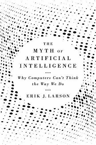 The Myth of Artificial Intelligence - Why Computers Can't Think the Way We Do: Why Computers Can’t Think the Way We Do