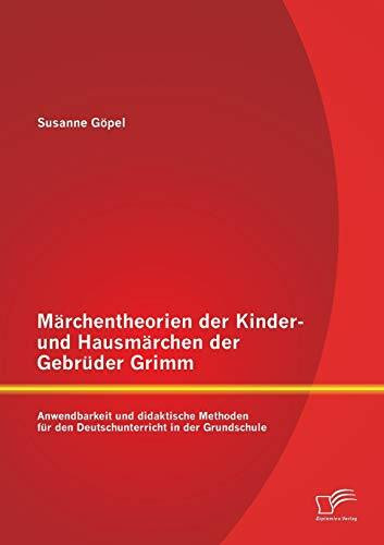 Märchentheorien der Kinder- und Hausmärchen der Gebrüder Grimm: Anwendbarkeit und didaktische Methoden für den Deutschunterricht in der Grundschule