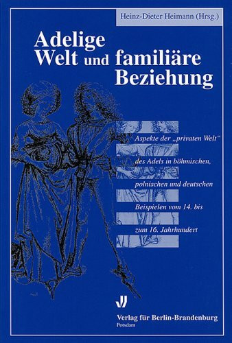 Adelige Welt und familiäre Beziehung: Aspekte der "privaten Welt" des Adels in böhmischen, polnischen und deutschen Beispielen vom 14. bis zum 16. Jahrhundert