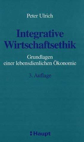 Integrative Wirtschaftsethik: Grundlagen einer lebensdienlichen Ökonomie