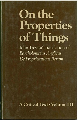 On the Properties of Things: John Trevisa's Translation of Bartholomaeus Anglicus De Proprietatibus Rerum : A Critical Text: John Trevisa's ... Rerum: A Critical Text Volume III