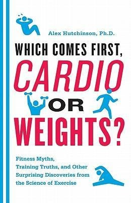 Which Comes First, Cardio or Weights?: Fitness Myths, Training Truths, and Other Surprising Discoveries from the Science of Exercise