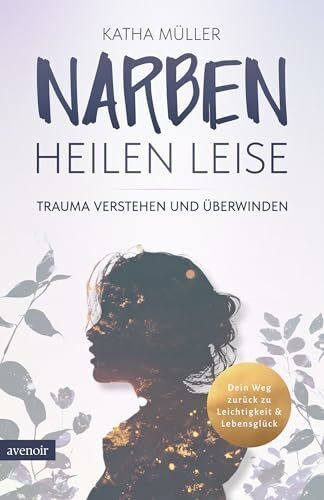 Narben heilen leise: Trauma verstehen und überwinden - Dein Weg zurück zu Leichtigkeit & Lebensglück