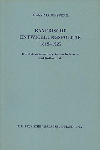 Bayerische Entwicklungspolitik 1818-1923: Die etatmäßigen bayerischen Industrie- und Kulturfonds: Die etatmässigen bayerischen Industrie- und ... zur bayerischen Landesgeschichte)