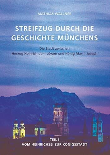 Ein Streifzug durch die Geschichte Münchens: Die Stadt zwischen Herzog Heinrich dem Löwen und König Max I. Joseph. Teil I - Vom Heinrichsei zur Königsstadt