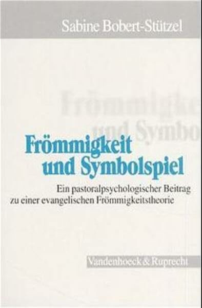 Frömmigkeit und Symbolspiel: Ein pastoralpsychologischer Beitrag zu einer evangelischen Frömmigkeitstheorie (Arbeiten zur Pastoraltheologie, Liturgik und Hymnologie, Band 27)