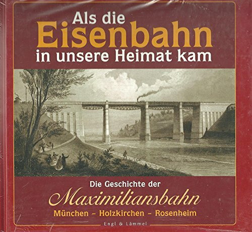 Als die Eisenbahn in unsere Heimat kam: Die Geschichte der Maximiliansbahn - München - Holzkirchen - Rosenheim