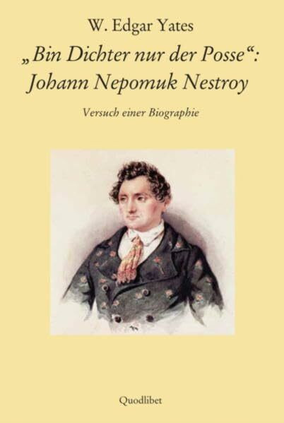 "Bin Dichter nur der Posse": Johann Nepomuk Nestroy: Versuch einer Biographie (QUODLIBET: Publikationen der Internationalen Nestroy-Gesellschaft)