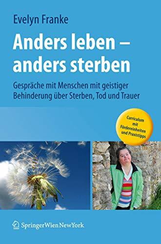 Anders leben - anders sterben: Gespräche mit Menschen mit geistiger Behinderung über Sterben, Tod und Trauer