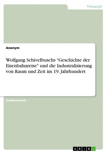 Wolfgang Schivelbuschs "Geschichte der Eisenbahnreise" und die Industralisierung von Raum und Zeit im 19. Jahrhundert