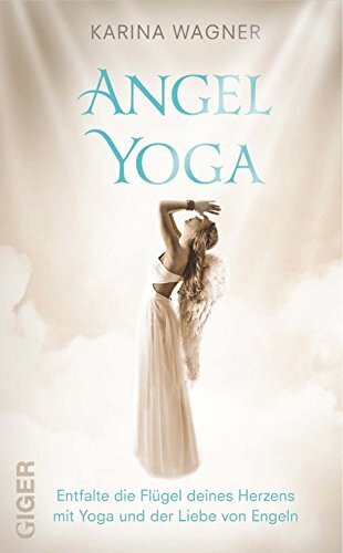 Angel Yoga: Entfalte die Flügel deines Herzens mit Yoga und der Liebe von Engeln Angel Yoga: Entfalte die Flügel deines Herzens mit Yoga und der Liebe von Engeln