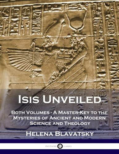 Isis Unveiled: Both Volumes - A Master-Key to the Mysteries of Ancient and Modern Science and Theology (Illustrated)