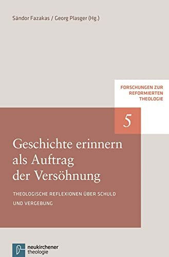 Geschichte erinnern als Auftrag der Versöhnung: Beiträge aus Ungarn, Deutschland und Österreich (Forschungen zur Reformierten Theologie): Theologische Reflexionen über Schuld und Vergebung