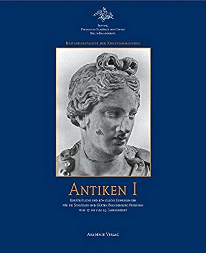 Antiken I: Kurfürstliche und königliche Erwerbungen für die Schlösser und Gärten Brandenburg-Preußens vom 17. bis zum 19. Jahrhundert (Bestandskataloge der Kunstsammlungen)