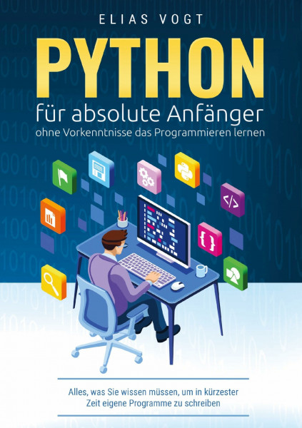 Python für absolute Anfänger - ohne Vorkenntnisse das Programmieren lernen: Alles, was Sie wissen müssen, um in kürzester Zeit eigene Programme zu schreiben